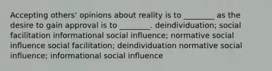 Accepting others' opinions about reality is to ________ as the desire to gain approval is to ________. deindividuation; social facilitation informational social influence; normative social influence social facilitation; deindividuation normative social influence; informational social influence