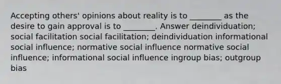 Accepting others' opinions about reality is to ________ as the desire to gain approval is to ________. Answer deindividuation; social facilitation social facilitation; deindividuation informational social influence; normative social influence normative social influence; informational social influence ingroup bias; outgroup bias