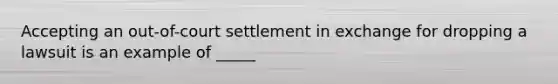 Accepting an​ out-of-court settlement in exchange for dropping a lawsuit is an example of​ _____