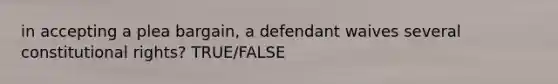 in accepting a plea bargain, a defendant waives several constitutional rights? TRUE/FALSE