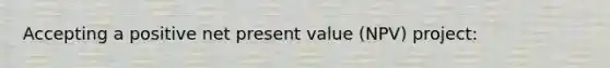 Accepting a positive net present value (NPV) project: