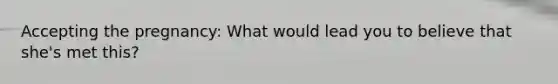 Accepting the pregnancy: What would lead you to believe that she's met this?