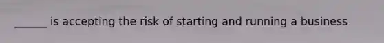 ______ is accepting the risk of starting and running a business