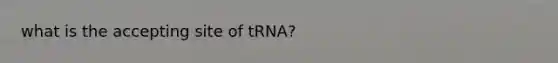 what is the accepting site of tRNA?