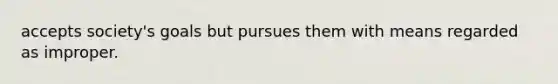 accepts society's goals but pursues them with means regarded as improper.