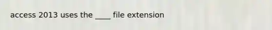 access 2013 uses the ____ file extension