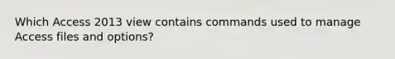 Which Access 2013 view contains commands used to manage Access files and options?