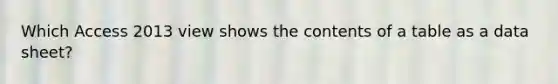 Which Access 2013 view shows the contents of a table as a data sheet?