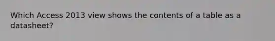 Which Access 2013 view shows the contents of a table as a datasheet?