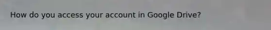 How do you access your account in Google Drive?