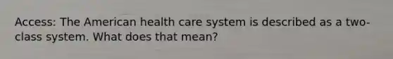 Access: The American health care system is described as a two-class system. What does that mean?