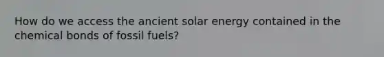 How do we access the ancient solar energy contained in the chemical bonds of fossil fuels?