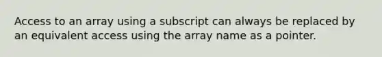 Access to an array using a subscript can always be replaced by an equivalent access using the array name as a pointer.