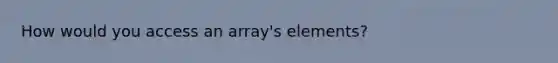 How would you access an array's elements?