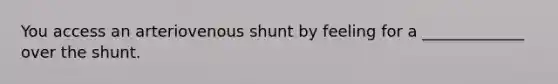 You access an arteriovenous shunt by feeling for a _____________ over the shunt.