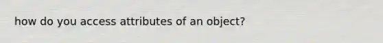 how do you access attributes of an object?