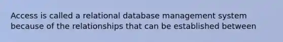 Access is called a relational database management system because of the relationships that can be established between