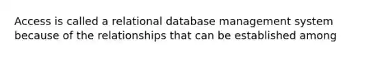 Access is called a relational database management system because of the relationships that can be established among