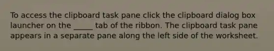 To access the clipboard task pane click the clipboard dialog box launcher on the _____ tab of the ribbon. The clipboard task pane appears in a separate pane along the left side of the worksheet.