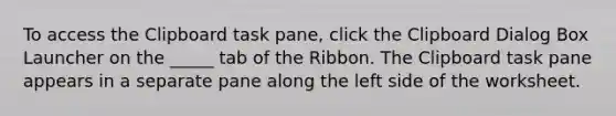 To access the Clipboard task pane, click the Clipboard Dialog Box Launcher on the _____ tab of the Ribbon. The Clipboard task pane appears in a separate pane along the left side of the worksheet.