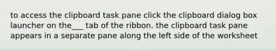 to access the clipboard task pane click the clipboard dialog box launcher on the___ tab of the ribbon. the clipboard task pane appears in a separate pane along the left side of the worksheet