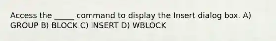 Access the _____ command to display the Insert dialog box. A) GROUP B) BLOCK C) INSERT D) WBLOCK