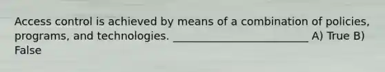 Access control is achieved by means of a combination of policies, programs, and technologies. _________________________ A) True B) False