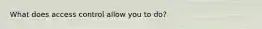 What does access control allow you to do?