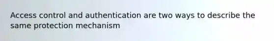 Access control and authentication are two ways to describe the same protection mechanism