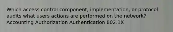 Which access control component, implementation, or protocol audits what users actions are performed on the network? Accounting Authorization Authentication 802.1X