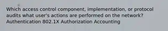 Which access control component, implementation, or protocol audits what user's actions are performed on the network? Authentication 802.1X Authorization Accounting