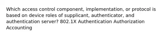 Which access control component, implementation, or protocol is based on device roles of supplicant, authenticator, and authentication server? 802.1X Authentication Authorization Accounting