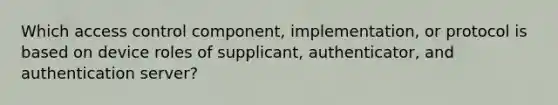 Which access control component, implementation, or protocol is based on device roles of supplicant, authenticator, and authentication server?