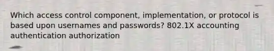 Which access control component, implementation, or protocol is based upon usernames and passwords? 802.1X accounting authentication authorization