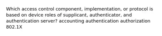 Which access control component, implementation, or protocol is based on device roles of supplicant, authenticator, and authentication server? accounting authentication authorization 802.1X