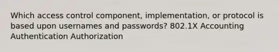 Which access control component, implementation, or protocol is based upon usernames and passwords? 802.1X Accounting Authentication Authorization