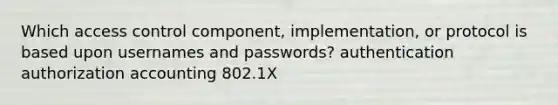 Which access control component, implementation, or protocol is based upon usernames and passwords? authentication authorization accounting 802.1X