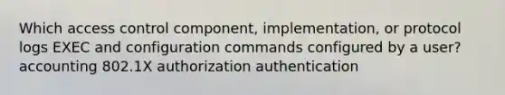 Which access control component, implementation, or protocol logs EXEC and configuration commands configured by a user? accounting 802.1X authorization authentication