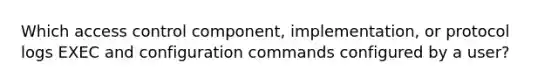 Which access control component, implementation, or protocol logs EXEC and configuration commands configured by a user?