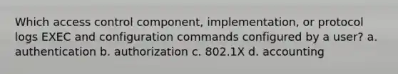 Which access control component, implementation, or protocol logs EXEC and configuration commands configured by a user? a. authentication b. authorization c. 802.1X d. accounting