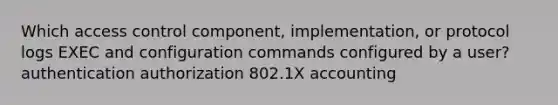 Which access control component, implementation, or protocol logs EXEC and configuration commands configured by a user? authentication authorization 802.1X accounting