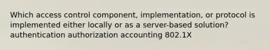 Which access control component, implementation, or protocol is implemented either locally or as a server-based solution? authentication authorization accounting 802.1X