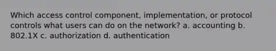 Which access control component, implementation, or protocol controls what users can do on the network? a. accounting b. 802.1X c. authorization d. authentication