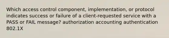 Which access control component, implementation, or protocol indicates success or failure of a client-requested service with a PASS or FAIL message? authorization accounting authentication 802.1X