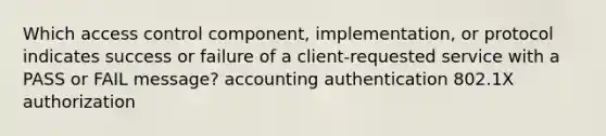 Which access control component, implementation, or protocol indicates success or failure of a client-requested service with a PASS or FAIL message? accounting authentication 802.1X authorization