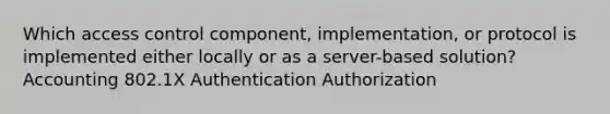 Which access control component, implementation, or protocol is implemented either locally or as a server-based solution? Accounting 802.1X Authentication Authorization