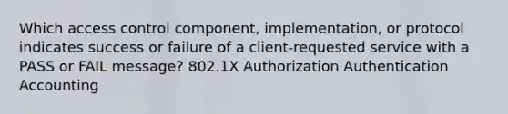 Which access control component, implementation, or protocol indicates success or failure of a client-requested service with a PASS or FAIL message? 802.1X Authorization Authentication Accounting