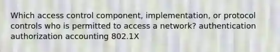 Which access control component, implementation, or protocol controls who is permitted to access a network? authentication authorization accounting 802.1X