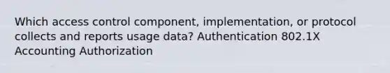 Which access control component, implementation, or protocol collects and reports usage data? Authentication 802.1X Accounting Authorization