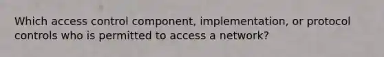 Which access control component, implementation, or protocol controls who is permitted to access a network?